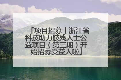 项目招募丨浙江省科技助力肢残人士公益项目（第三期）开始招募受益人啦